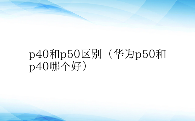 p40和p50区别（华为p50和p40哪个好）