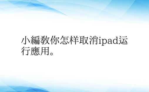 小编教你怎样取消ipad运行应用。