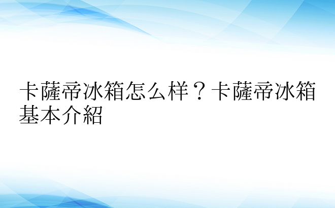 卡萨帝冰箱怎么样？卡萨帝冰箱基本介绍