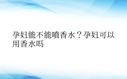  孕妇能不能喷香水？孕妇可以用香水吗 