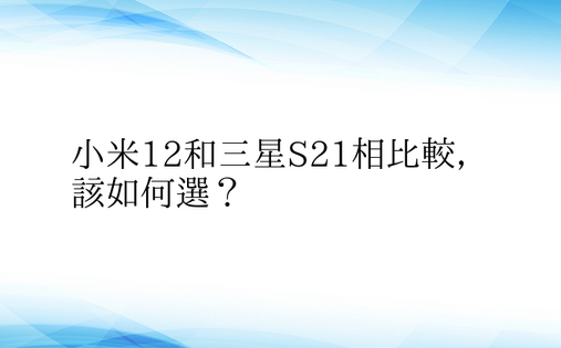 小米12和三星S21相比较，该如何选？