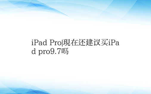 iPad Pro|现在还建议买iPad 