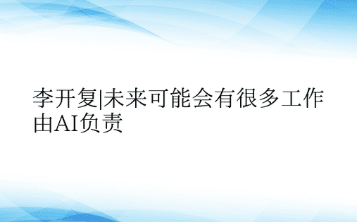 李开复|未来可能会有很多工作由AI负责