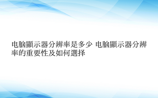 电脑显示器分辨率是多少 电脑显示器分辨率的重要性及如何选择