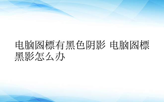 电脑图标有黑色阴影 电脑图标黑影怎么办