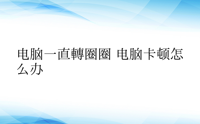 电脑一直转圈圈 电脑卡顿怎么办