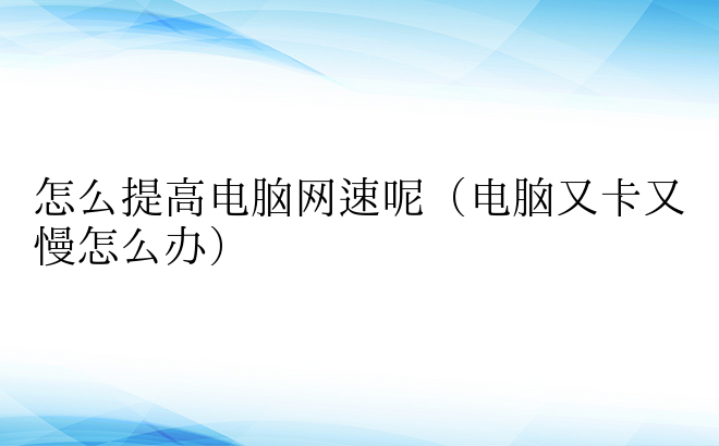 怎么提高电脑网速呢（电脑又卡又慢怎么办）