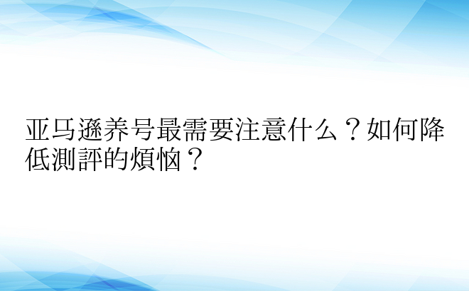 亚马逊养号最需要注意什么？如何降低测评的烦恼？