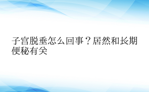  子宫脱垂怎么回事？居然和长期便秘有关 