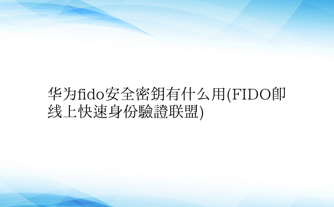 华为fido安全密钥有什么用(FIDO即