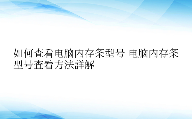 如何查看电脑内存条型号 电脑内存条型号查