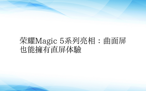 荣耀Magic 5系列亮相：曲面屏也能拥