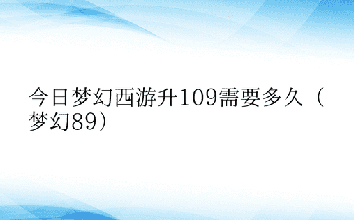 今日梦幻西游升109需要多久（梦幻89）