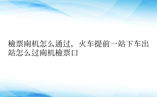 检票闸机怎么通过，火车提前一站下车出站怎