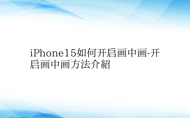 iPhone15如何开启画中画-开启画中