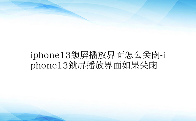 iphone13锁屏播放界面怎么关闭-i