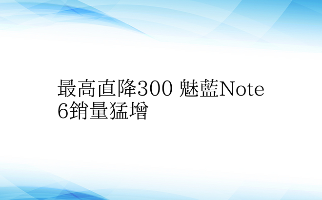 最高直降300 魅蓝Note6销量猛增