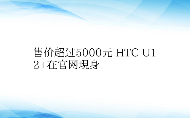 售价超过5000元 HTC U12+在官