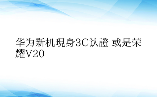 华为新机现身3C认证 或是荣耀V20