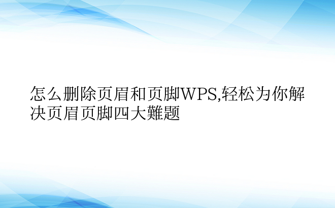 怎么删除页眉和页脚WPS,轻松为你解决页