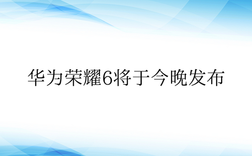 华为荣耀6将于今晚发布