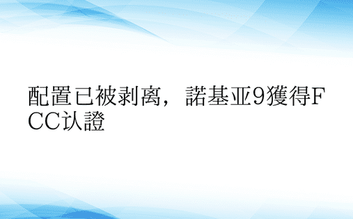 配置已被剥离，诺基亚9获得FCC认证