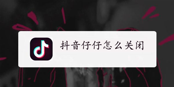 抖音仔仔怎么彻底关闭？仔仔形象关闭方法分