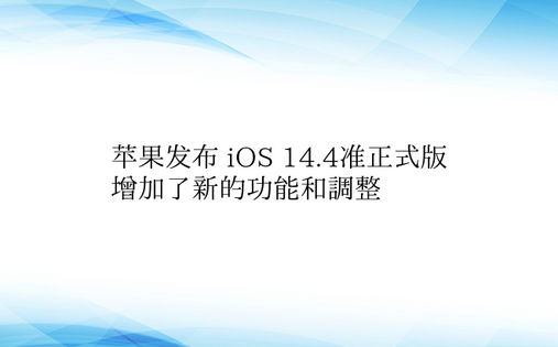 苹果发布 iOS 14.4准正式版 增加了新的功能和调整